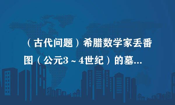 （古代问题）希腊数学家丢番图（公元3～4世纪）的墓碑上记载着：