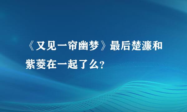 《又见一帘幽梦》最后楚濂和紫菱在一起了么？