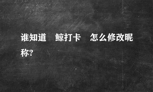 谁知道 鲸打卡 怎么修改昵称?