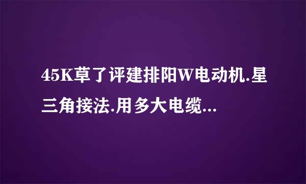 45K草了评建排阳W电动机.星三角接法.用多大电缆.哪种型率宪角刘限规具根而限号