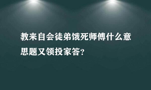 教来自会徒弟饿死师傅什么意思题又领投家答？