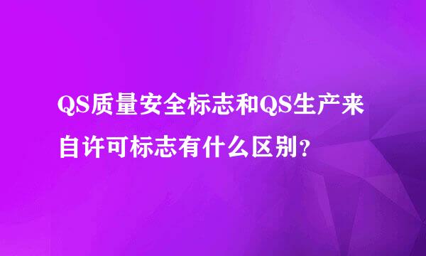 QS质量安全标志和QS生产来自许可标志有什么区别？