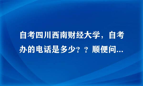 自考四川西南财经大学，自考办的电话是多少？？顺便问下自考过四川西南财经大学的同学，学校论文是什么时候美七汉下来，一定要考完了才下来么，还有交了学费也没有发票并制按么！