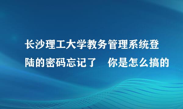 长沙理工大学教务管理系统登陆的密码忘记了 你是怎么搞的