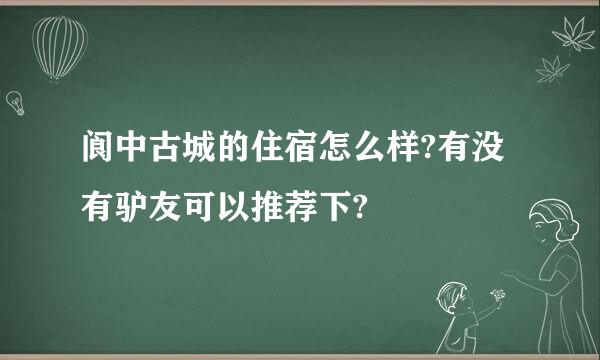 阆中古城的住宿怎么样?有没有驴友可以推荐下?