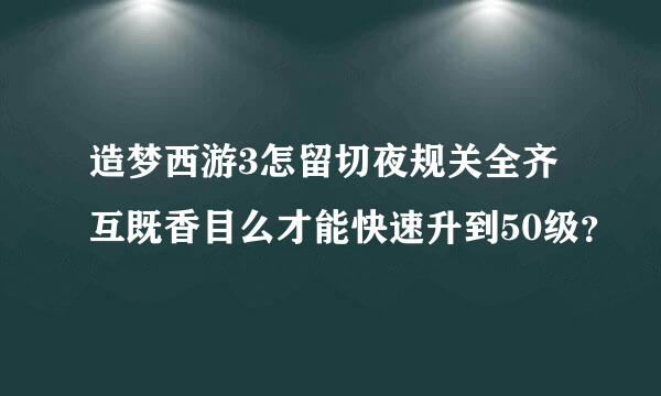 造梦西游3怎留切夜规关全齐互既香目么才能快速升到50级？