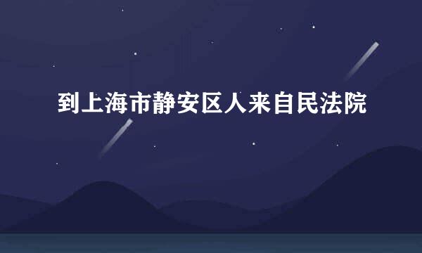 到上海市静安区人来自民法院