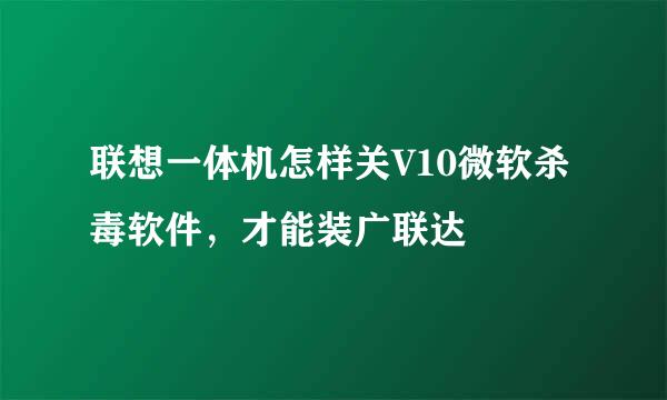 联想一体机怎样关V10微软杀毒软件，才能装广联达