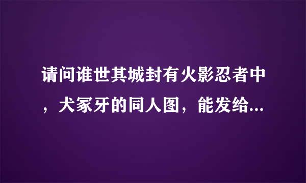 请问谁世其城封有火影忍者中，犬冢牙的同人图，能发给我一些吗？