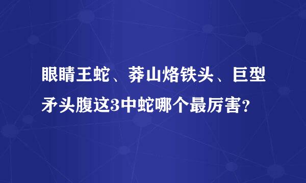 眼睛王蛇、莽山烙铁头、巨型矛头腹这3中蛇哪个最厉害？