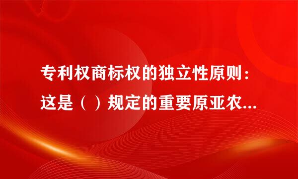 专利权商标权的独立性原则：这是（）规定的重要原亚农尔则，是指各国授予商标和专利的权利相互独立，（）。一缔约国对某项专利、商标权...