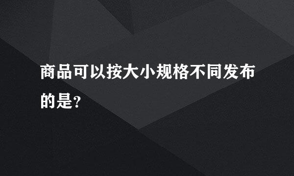 商品可以按大小规格不同发布的是？