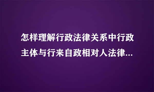 怎样理解行政法律关系中行政主体与行来自政相对人法律地位的不平等性