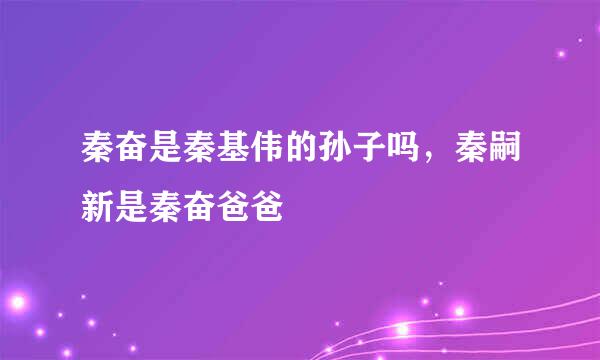 秦奋是秦基伟的孙子吗，秦嗣新是秦奋爸爸