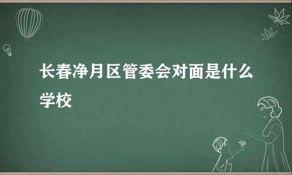 长春净月区管委会对面是什么学校