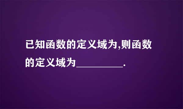 已知函数的定义域为,则函数的定义域为_________.