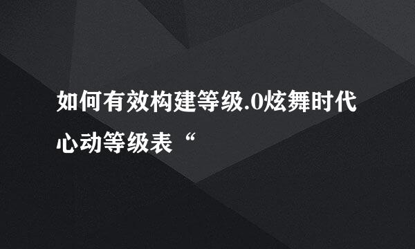 如何有效构建等级.0炫舞时代心动等级表“