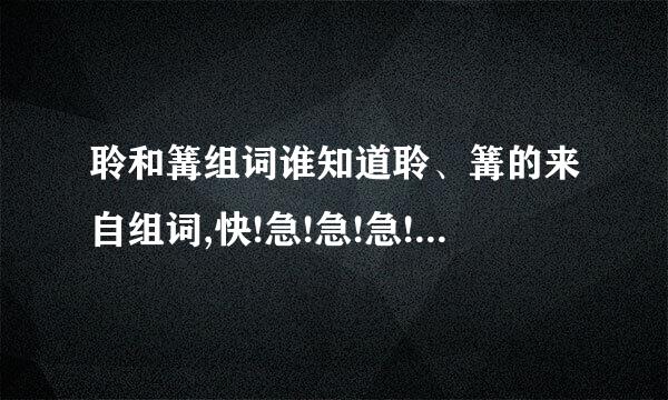 聆和篝组词谁知道聆、篝的来自组词,快!急!急!急!急!急!何述一全音钟官它利为由急!急!急!急!急!急!急...