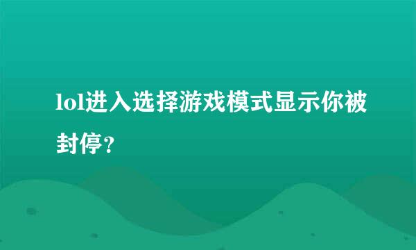 lol进入选择游戏模式显示你被封停？