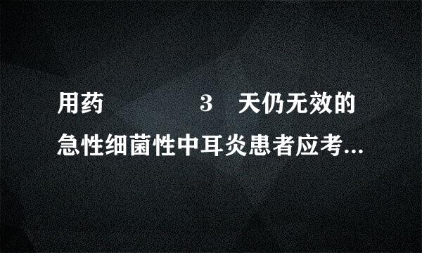 用药    3 天仍无效的急性细菌性中耳炎患者应考虑(    )