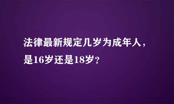 法律最新规定几岁为成年人，是16岁还是18岁？