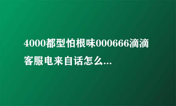 4000都型怕根味000666滴滴客服电来自话怎么接到人工