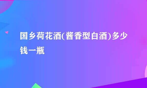 国乡荷花酒(酱香型白酒)多少钱一瓶