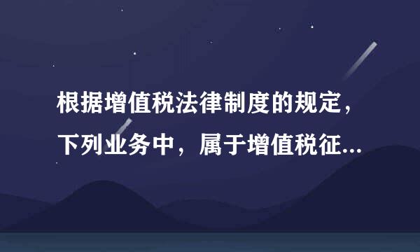 根据增值税法律制度的规定，下列业务中，属于增值税征税范围的是（） A，邮政公司发行报纸 B，汽修公