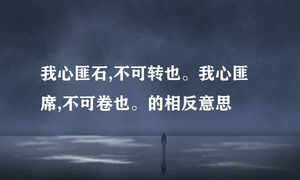 我心匪石,不可转也。我心匪席,不可卷也。的相反意思