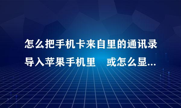 怎么把手机卡来自里的通讯录导入苹果手机里 或怎么显示出来！！（在英府案较国买的）！