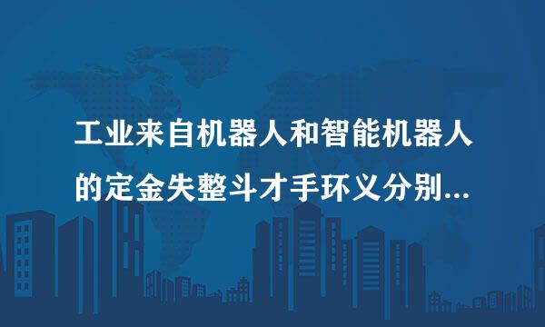 工业来自机器人和智能机器人的定金失整斗才手环义分别是什么?