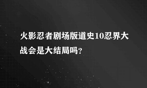 火影忍者剧场版道史10忍界大战会是大结局吗？