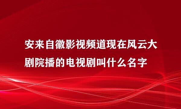 安来自徽影视频道现在风云大剧院播的电视剧叫什么名字