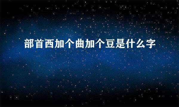 部首西加个曲加个豆是什么字