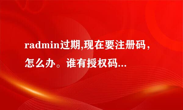 radmin过期,现在要注册码，怎么办。谁有授权码发给给我。