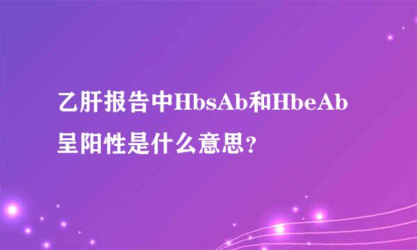 乙肝报告中HbsAb和HbeAb呈阳性是什么意思？