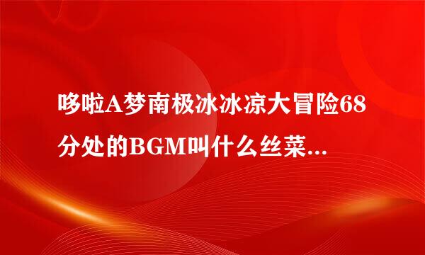 哆啦A梦南极冰冰凉大冒险68分处的BGM叫什么丝菜查蒸告毫处