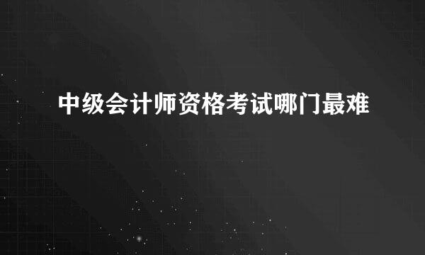 中级会计师资格考试哪门最难