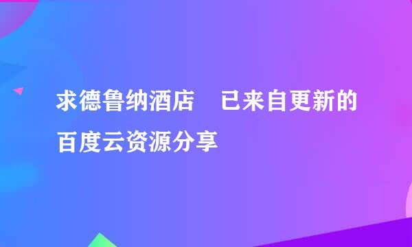 求德鲁纳酒店 已来自更新的百度云资源分享