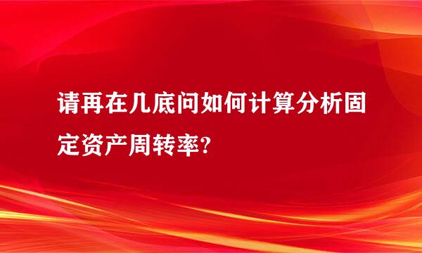 请再在几底问如何计算分析固定资产周转率?