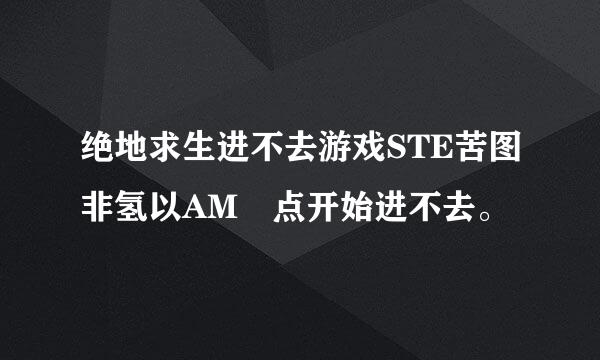 绝地求生进不去游戏STE苦图非氢以AM 点开始进不去。