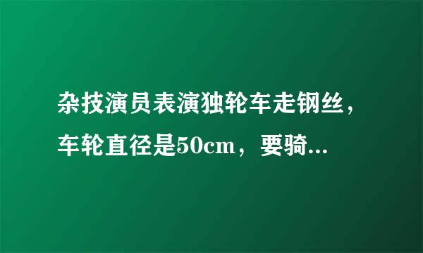 杂技演员表演独轮车走钢丝，车轮直径是50cm，要骑过31娘善良.4米的钢丝车轮要转动多少周？