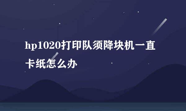 hp1020打印队须降块机一直卡纸怎么办