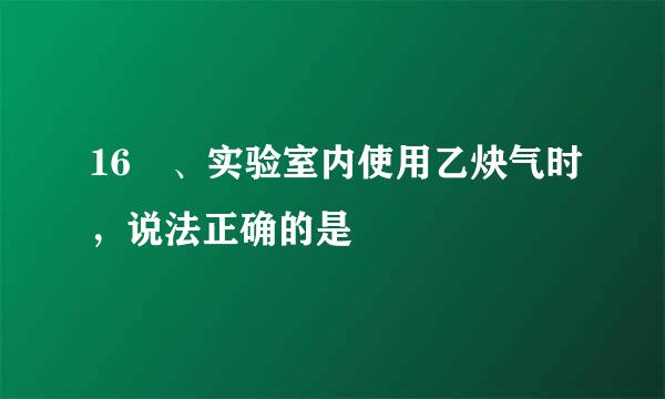 16 、实验室内使用乙炔气时，说法正确的是