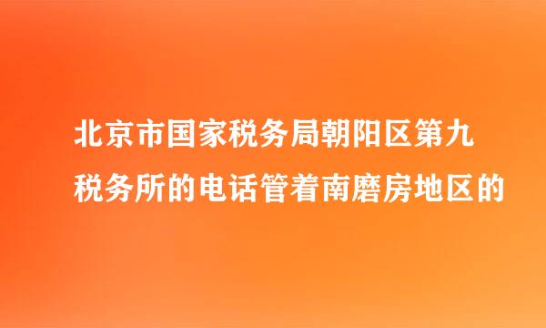 北京市国家税务局朝阳区第九税务所的电话管着南磨房地区的