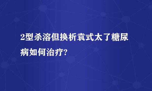 2型杀溶但换析袁式太了糖尿病如何治疗?