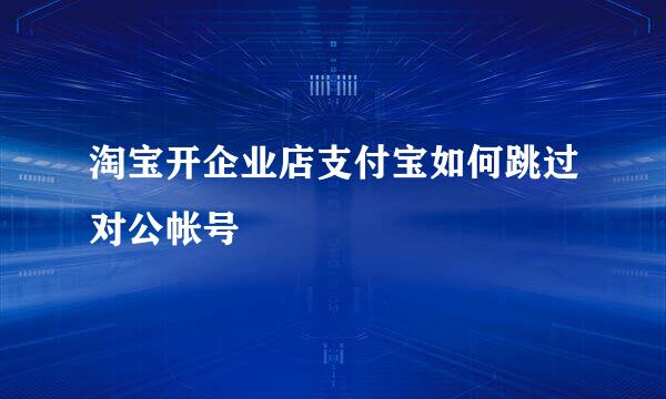 淘宝开企业店支付宝如何跳过对公帐号