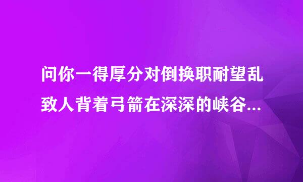 问你一得厚分对倒换职耐望乱致人背着弓箭在深深的峡谷,狼和鬼从后面追来,你射狼还是射鬼?