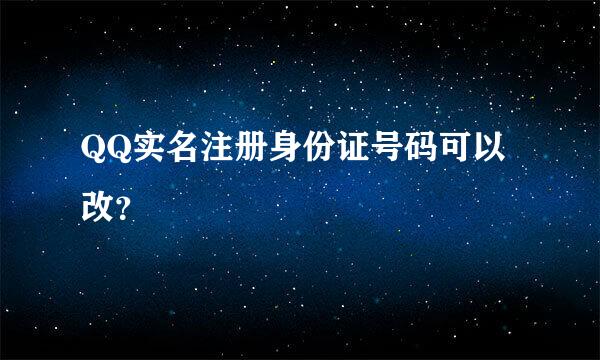 QQ实名注册身份证号码可以改？