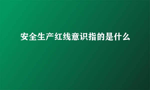 安全生产红线意识指的是什么